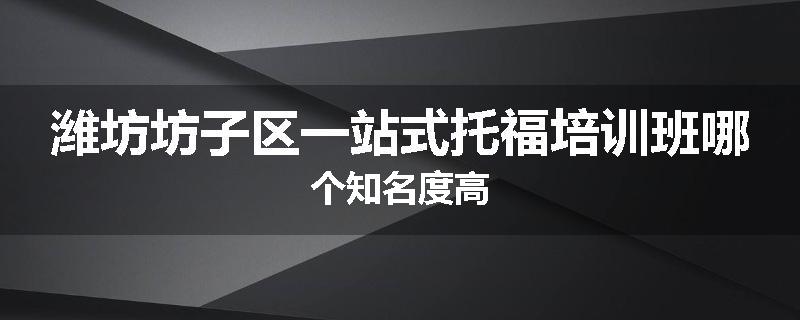 潍坊坊子区一站式托福培训班哪个知名度高