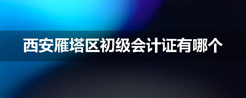 西安雁塔区初级会计证有哪个