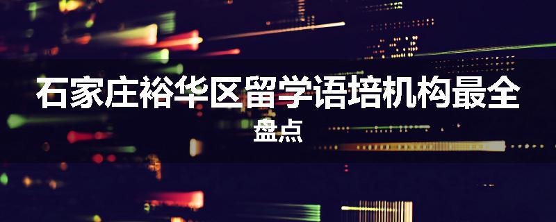 石家庄裕华区留学语培机构最全盘点