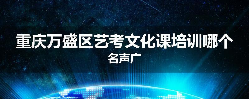 重庆万盛区艺考文化课培训哪个名声广