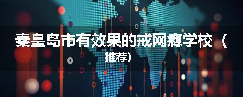 秦皇岛市有效果的戒网瘾学校（推荐）