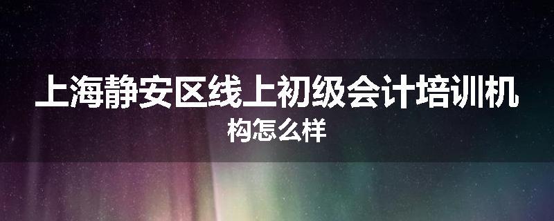 上海静安区线上初级会计培训机构怎么样