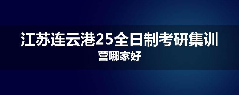 江苏连云港25全日制考研集训营哪家好