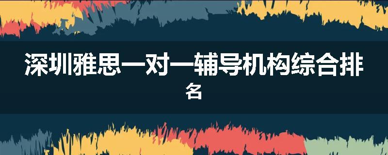 深圳雅思一对一辅导机构综合排名