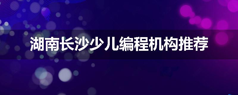 湖南长沙少儿编程机构推荐