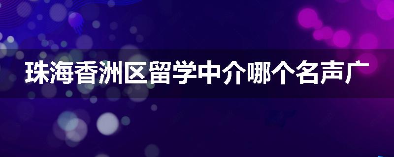 珠海香洲区留学中介哪个名声广