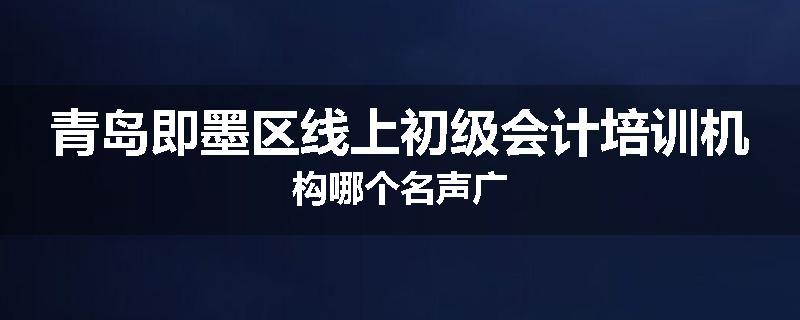 青岛即墨区线上初级会计培训机构哪个名声广
