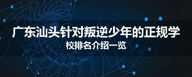 广东汕头针对叛逆少年的正规学校排名介绍一览