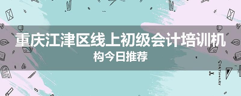 重庆江津区线上初级会计培训机构今日推荐