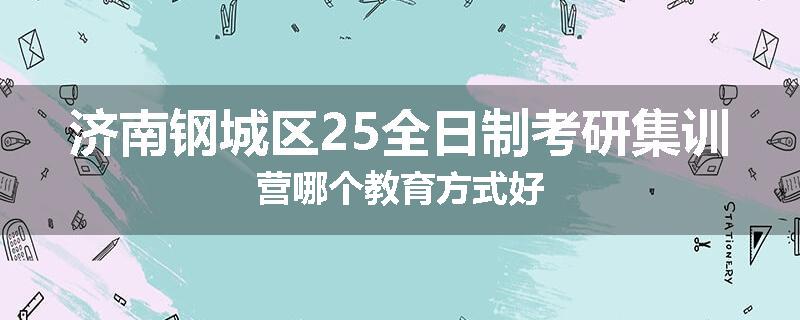 济南钢城区25全日制考研集训营哪个教育方式好