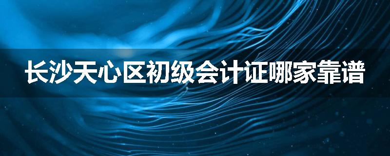 长沙天心区初级会计证哪家靠谱