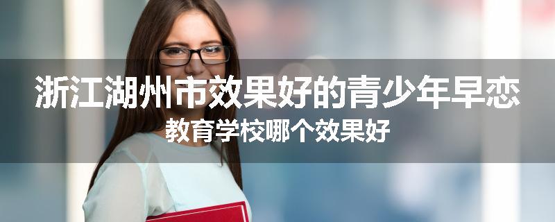 浙江湖州市效果好的青少年早恋教育学校哪个效果好