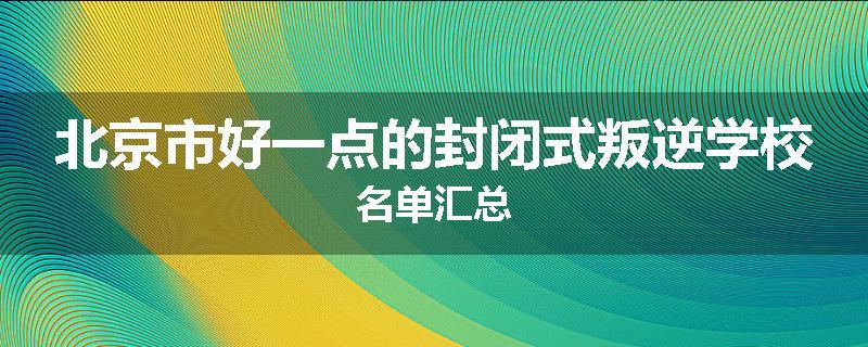 北京市好一点的封闭式叛逆学校名单汇总
