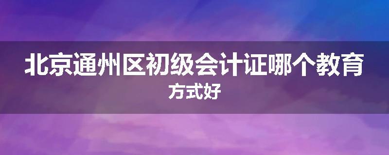 北京通州区初级会计证哪个教育方式好