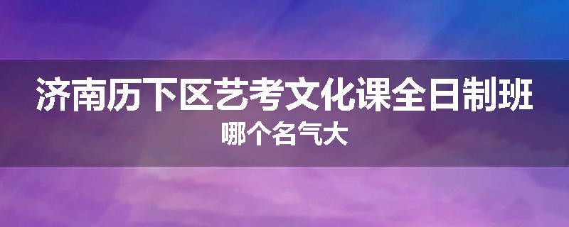 济南历下区艺考文化课全日制班哪个名气大