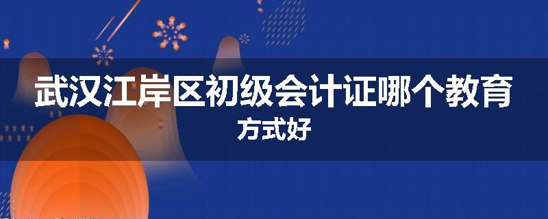 武汉江岸区初级会计证哪个教育方式好