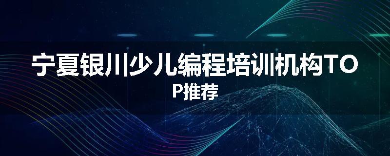 宁夏银川少儿编程培训机构TOP推荐