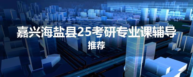 嘉兴海盐县25考研专业课辅导推荐