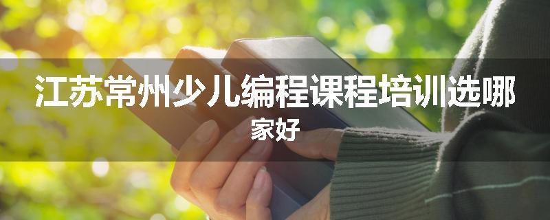 江苏常州少儿编程课程培训选哪家好