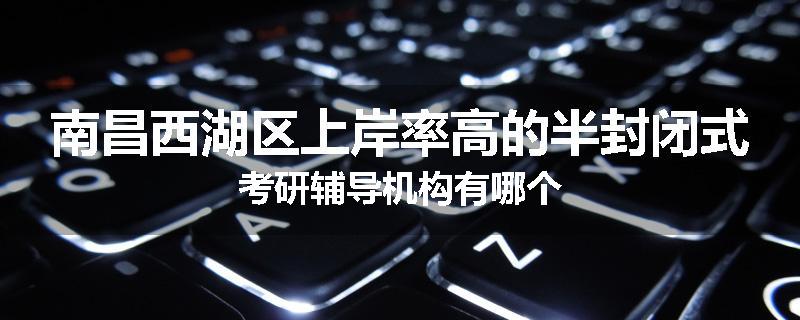 南昌西湖区上岸率高的半封闭式考研辅导机构有哪个