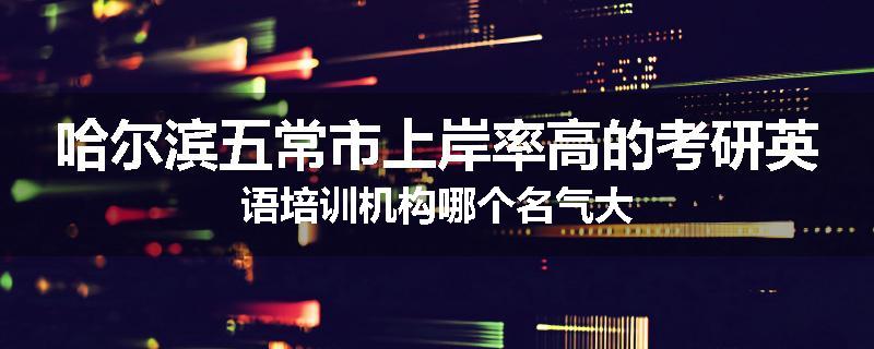 哈尔滨五常市上岸率高的考研英语培训机构哪个名气大