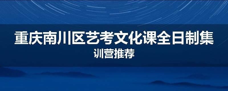 重庆南川区艺考文化课全日制集训营推荐