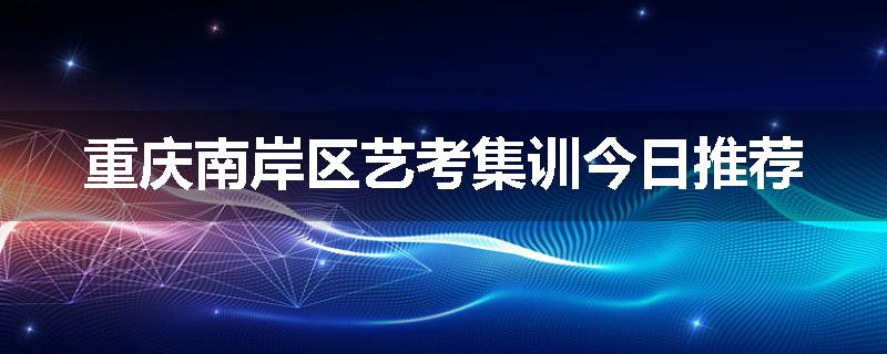 重庆南岸区艺考集训今日推荐