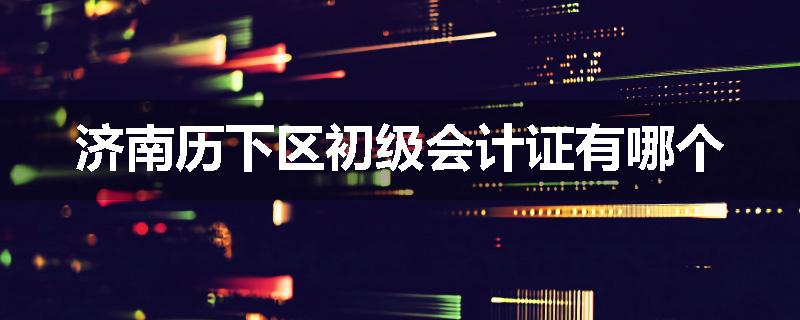 济南历下区初级会计证有哪个
