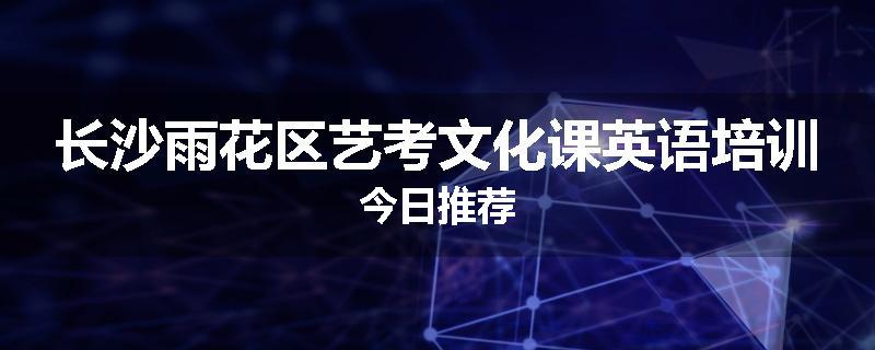 长沙雨花区艺考文化课英语培训今日推荐