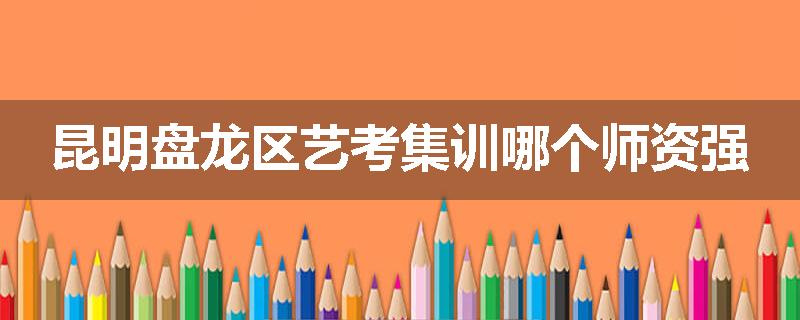 昆明盘龙区艺考集训哪个师资强