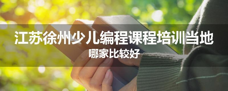 江苏徐州少儿编程课程培训当地哪家比较好