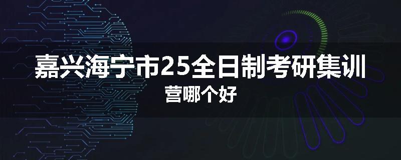 嘉兴海宁市25全日制考研集训营哪个好
