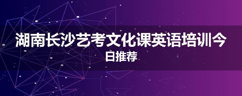 湖南长沙艺考文化课英语培训今日推荐