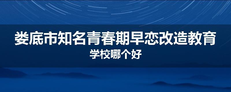 娄底市知名青春期早恋改造教育学校哪个好
