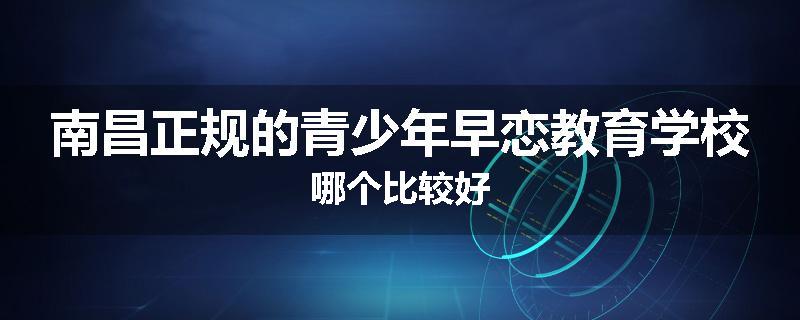 南昌正规的青少年早恋教育学校哪个比较好