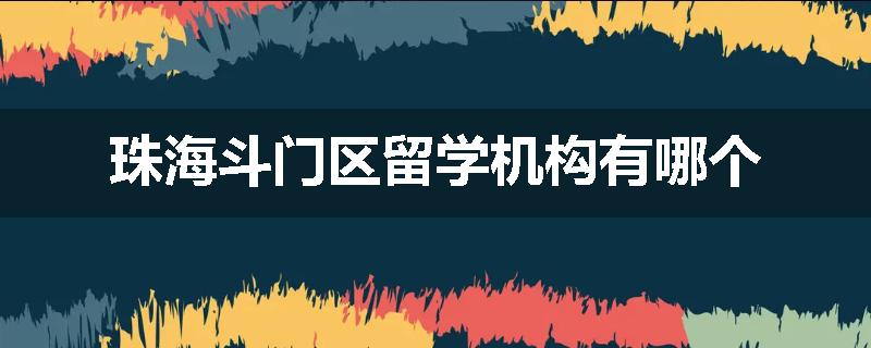 珠海斗门区留学机构有哪个