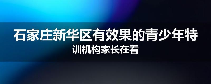 石家庄新华区有效果的青少年特训机构家长在看