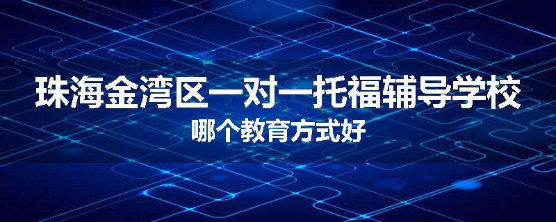 珠海金湾区一对一托福辅导学校哪个教育方式好
