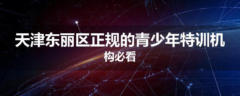 天津东丽区正规的青少年特训机构必看