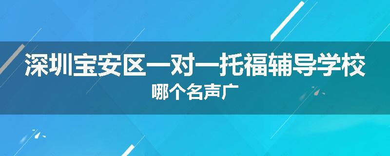 深圳宝安区一对一托福辅导学校哪个名声广