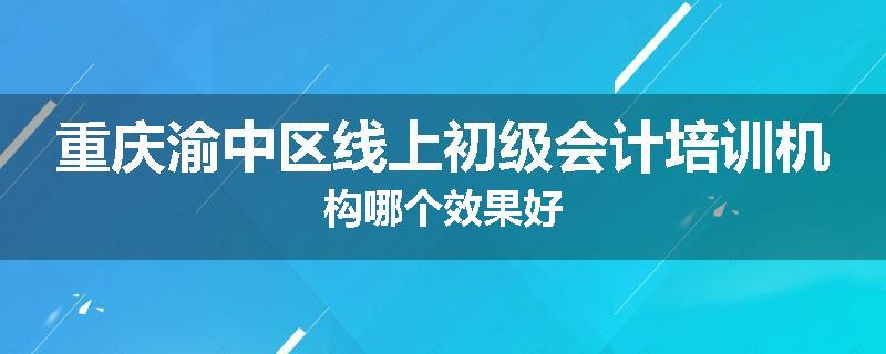 重庆渝中区线上初级会计培训机构哪个效果好