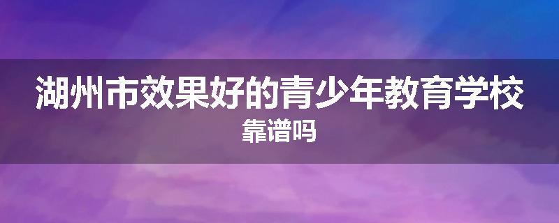 湖州市效果好的青少年教育学校靠谱吗
