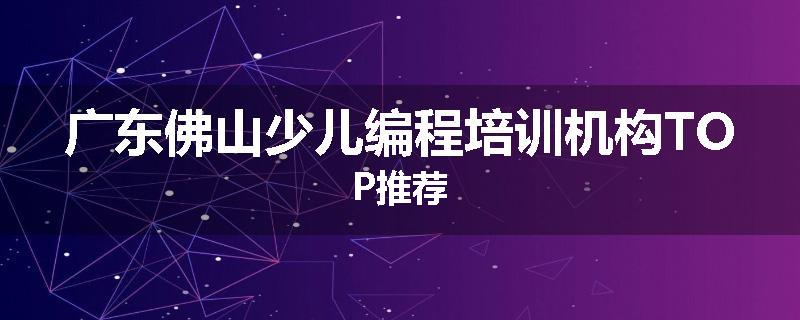 广东佛山少儿编程培训机构TOP推荐