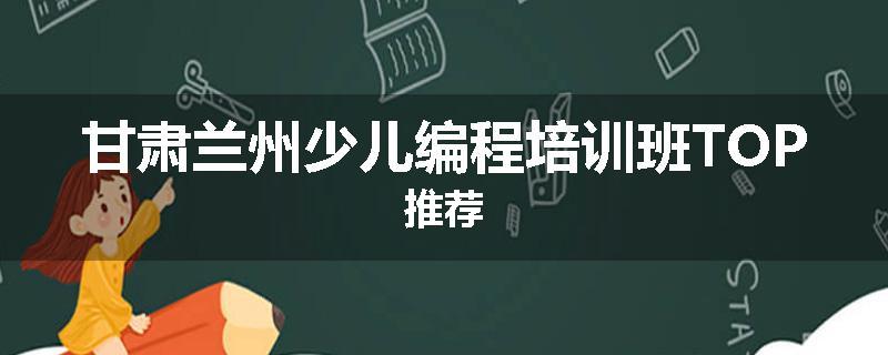 甘肃兰州少儿编程培训班TOP推荐