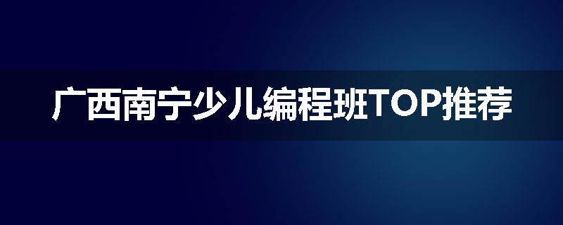 广西南宁少儿编程班TOP推荐