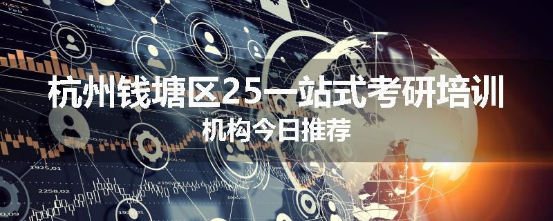 杭州钱塘区25一站式考研培训机构今日推荐