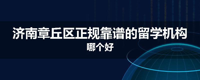 济南章丘区正规靠谱的留学机构哪个好