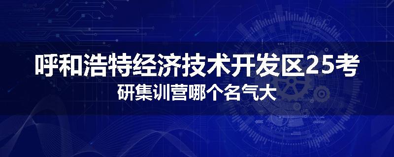 呼和浩特经济技术开发区25考研集训营哪个名气大