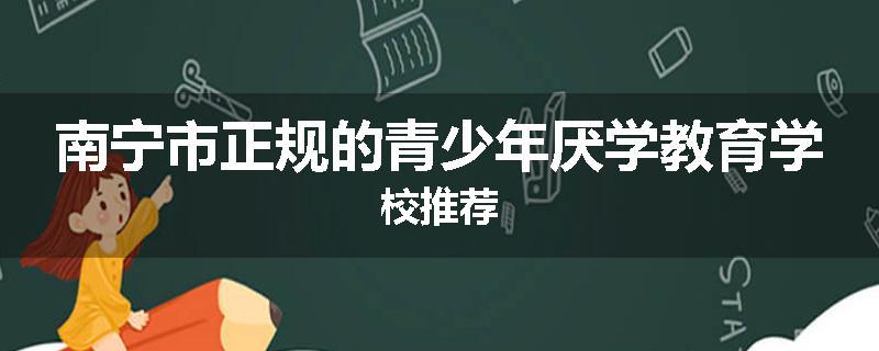 南宁市正规的青少年厌学教育学校推荐
