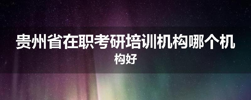 贵州省在职考研培训机构哪个机构好